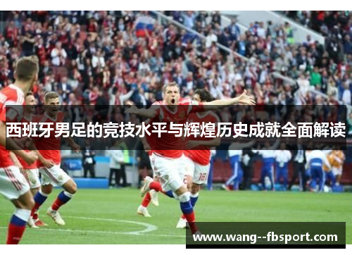 西班牙男足的竞技水平与辉煌历史成就全面解读