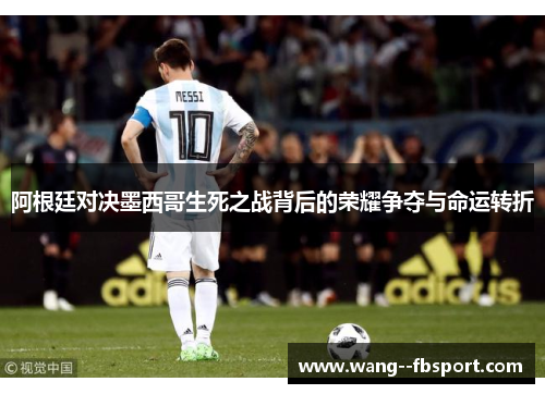 阿根廷对决墨西哥生死之战背后的荣耀争夺与命运转折