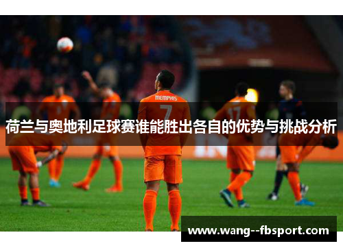 荷兰与奥地利足球赛谁能胜出各自的优势与挑战分析