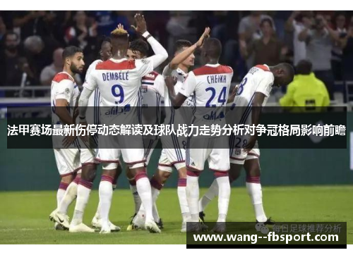 法甲赛场最新伤停动态解读及球队战力走势分析对争冠格局影响前瞻 法甲赛场最新伤停动态解读及球队战力走势分析对争冠格局影响前瞻