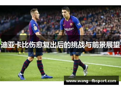 迪亚卡比伤愈复出后的挑战与前景展望 迪亚卡比伤愈复出后的挑战与前景展望