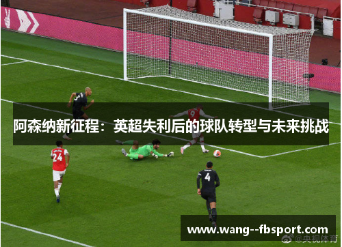 阿森纳新征程：英超失利后的球队转型与未来挑战