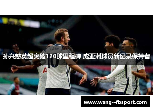 孙兴慜英超突破120球里程碑 成亚洲球员新纪录保持者 孙兴慜英超突破120球里程碑 成亚洲球员新纪录保持者