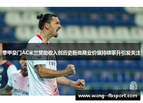 意甲豪门AC米兰赞助收入创历史新高商业价值持续攀升引发关注 意甲豪门AC米兰赞助收入创历史新高商业价值持续攀升引发关注