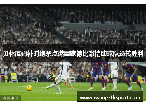 贝林厄姆补时绝杀点燃国家德比激情助球队逆转胜利