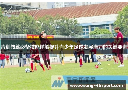 青训教练必备技能详解提升青少年足球发展潜力的关键要素