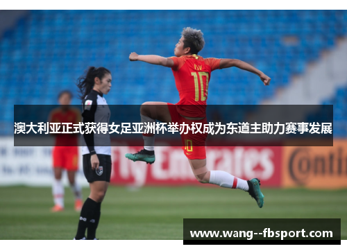 澳大利亚正式获得女足亚洲杯举办权成为东道主助力赛事发展 澳大利亚正式获得女足亚洲杯举办权成为东道主助力赛事发展